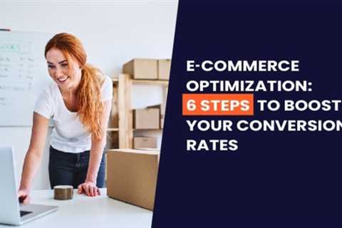 E-commerce Optimization: 6 Steps to Boost Your Conversion Rates
