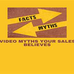 Top 8 Video Myths That Your Sales Team Believes and How to Overcome Them