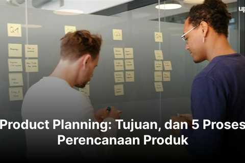 Product Planning: Tujuan, dan 5 Proses Perencanaan Produk