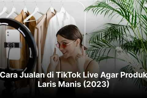 Cara Jualan di TikTok Live Agar Produk Laris Manis (2023)