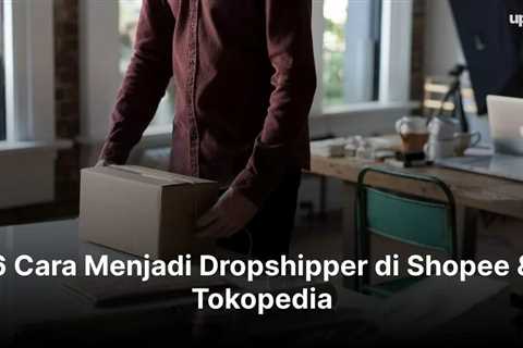 6 Cara Menjadi Dropshipper di Shopee & Tokopedia yang Menguntungkan